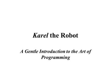 Karel the Robot A Gentle Introduction to the Art of Programming.