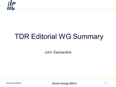 John Carwardine 1 TDR Editorial WG Summary Global Design Effort John Carwardine.