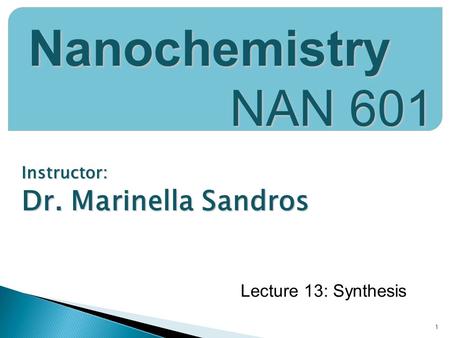 Instructor: Dr. Marinella Sandros 1 Nanochemistry NAN 601 Lecture 13: Synthesis.