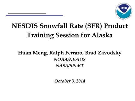 NESDIS Snowfall Rate (SFR) Product Training Session for Alaska Huan Meng, Ralph Ferraro, Brad Zavodsky NOAA/NESDIS NASA/SPoRT October 3, 2014.