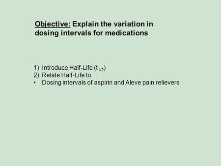 Objective: Explain the variation in dosing intervals for medications 1)Introduce Half-Life (t 1/2 ) 2)Relate Half-Life to Dosing intervals of aspirin and.