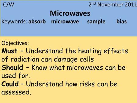 C/W 2 nd November 2011 Microwaves Keywords: absorb microwave sample bias Objectives: Must – Understand the heating effects of radiation can damage cells.
