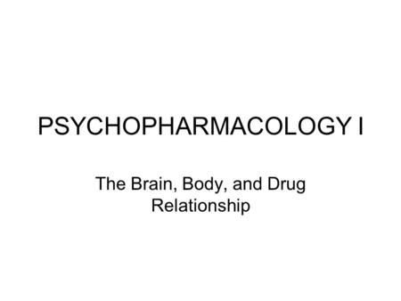 PSYCHOPHARMACOLOGY I The Brain, Body, and Drug Relationship.