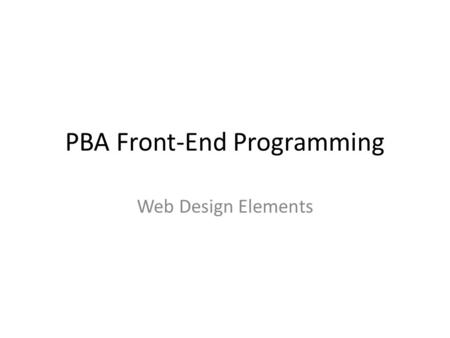 PBA Front-End Programming Web Design Elements. Web design elements For now, we will primarily focus on web design as such Given the – Purpose – Target.