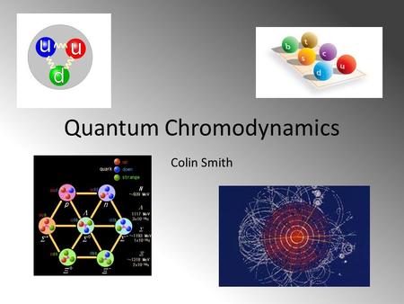 Quantum Chromodynamics Colin Smith. What is it? Quantum chromodynamics is a theory of quantum mechanics describing the forces between quarks It describes.