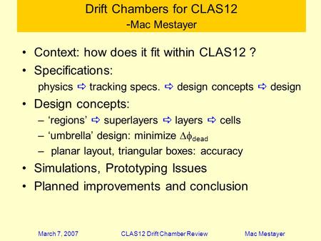 March 7, 2007 CLAS12 Drift Chamber Review Mac Mestayer Drift Chambers for CLAS12 - Mac Mestayer Context: how does it fit within CLAS12 ? Specifications: