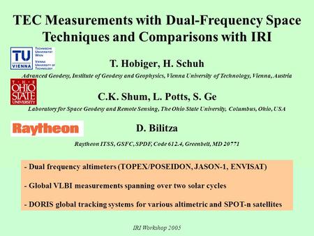 IRI Workshop 2005 TEC Measurements with Dual-Frequency Space Techniques and Comparisons with IRI T. Hobiger, H. Schuh Advanced Geodesy, Institute of Geodesy.