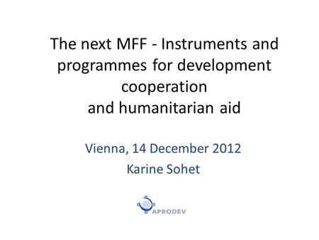 The next MFF - Instruments and programmes for development cooperation and humanitarian aid Vienna, 14 December 2012 Karine Sohet.