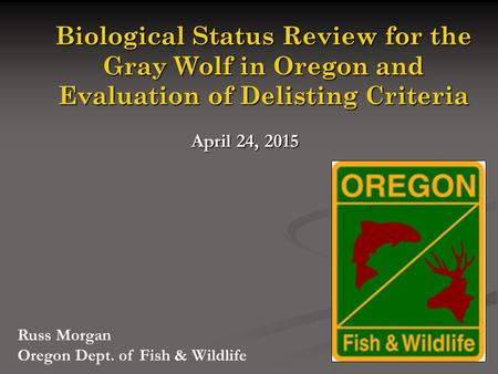 Biological Status Review for the Gray Wolf in Oregon and Evaluation of Delisting Criteria April 24, 2015 Russ Morgan Oregon Dept. of Fish & Wildlife.