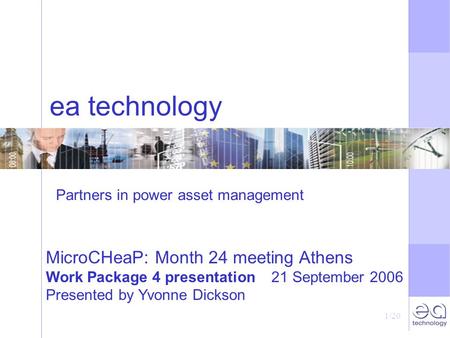 1/20 ea technology MicroCHeaP: Month 24 meeting Athens Work Package 4 presentation 21 September 2006 Presented by Yvonne Dickson Partners in power asset.