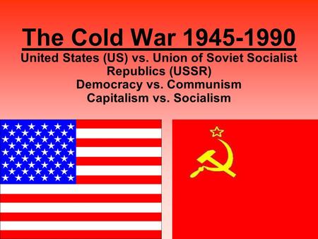 1 The Cold War 1945-1990 United States (US) vs. Union of Soviet Socialist Republics (USSR) Democracy vs. Communism Capitalism vs. Socialism.