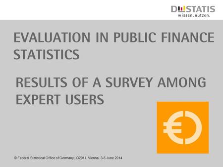 © Federal Statistical Office of Germany | Q2014, Vienna, 3-5 June 2014 Evaluation in public finance statistics Results of a survey among expert users.