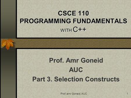 Prof. amr Goneid, AUC1 CSCE 110 PROGRAMMING FUNDAMENTALS WITH C++ Prof. Amr Goneid AUC Part 3. Selection Constructs.