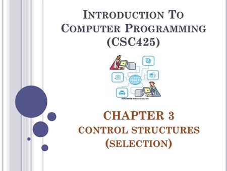 CHAPTER 3 CONTROL STRUCTURES ( SELECTION ) I NTRODUCTION T O C OMPUTER P ROGRAMMING (CSC425)