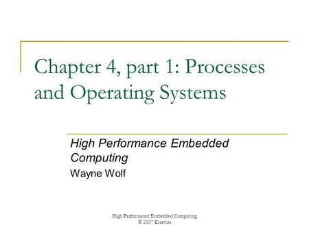 High Performance Embedded Computing © 2007 Elsevier Chapter 4, part 1: Processes and Operating Systems High Performance Embedded Computing Wayne Wolf.