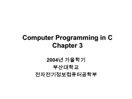 Computer Programming in C Chapter 3 2004 년 가을학기 부산대학교 전자전기정보컴퓨터공학부.