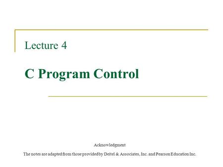 Lecture 4 C Program Control Acknowledgment The notes are adapted from those provided by Deitel & Associates, Inc. and Pearson Education Inc.