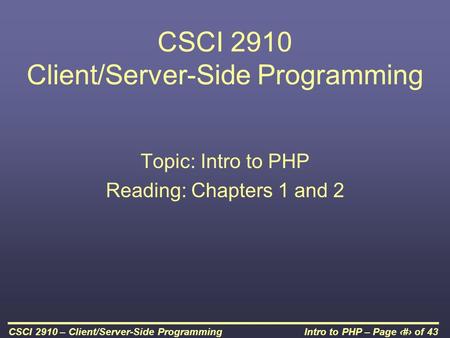 Intro to PHP – Page 1 of 43CSCI 2910 – Client/Server-Side Programming CSCI 2910 Client/Server-Side Programming Topic: Intro to PHP Reading: Chapters 1.