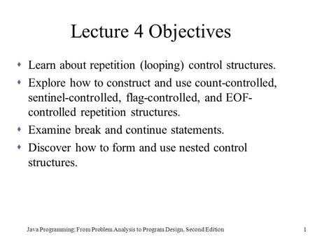 Java Programming: From Problem Analysis to Program Design, Second Edition1 Lecture 4 Objectives  Learn about repetition (looping) control structures.