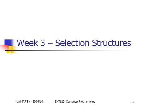 UniMAP Sem II-09/10EKT120: Computer Programming1 Week 3 – Selection Structures.
