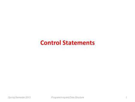 Control Statements Spring Semester 2013Programming and Data Structure1.