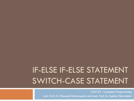 IF-ELSE IF-ELSE STATEMENT SWITCH-CASE STATEMENT 350142 - Computer Programming Asst. Prof. Dr. Choopan Rattanapoka and Asst. Prof. Dr. Suphot Chunwiphat.
