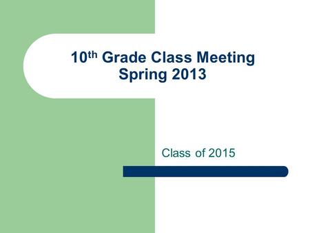 10 th Grade Class Meeting Spring 2013 Class of 2015.