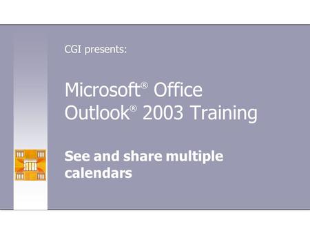 Microsoft ® Office Outlook ® 2003 Training See and share multiple calendars CGI presents: