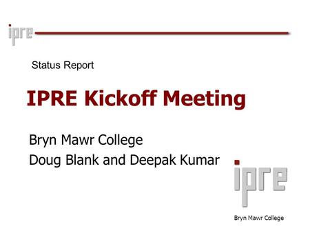 Bryn Mawr College IPRE Kickoff Meeting Bryn Mawr College Doug Blank and Deepak Kumar Status Report.