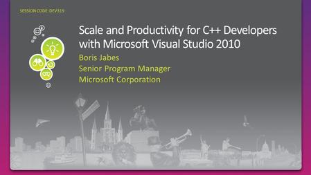 Boris Jabes Senior Program Manager Microsoft Corporation SESSION CODE: DEV319 Scale & Productivity in Visual C++ 2010.