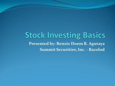Presented by: Renzie Doem R. Agutaya Summit Securities, Inc. - Bacolod.