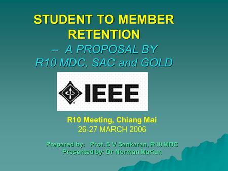 STUDENT TO MEMBER RETENTION -- A PROPOSAL BY R10 MDC, SAC and GOLD R10 Meeting, Chiang Mai 26-27 MARCH 2006 Prepared by: Prof. S V Sankaran, R10 MDC Presented.