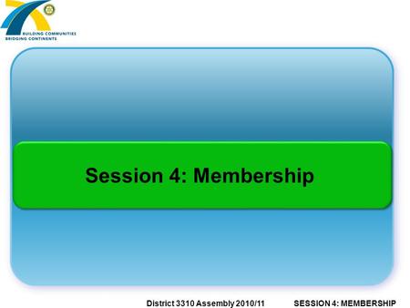 SESSION 4: MEMBERSHIPDistrict 3310 Assembly 2010/11 Session 4: Membership.