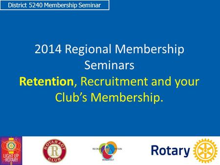 District 5240 Membership Seminar 2014 Regional Membership Seminars Retention, Recruitment and your Club’s Membership.