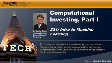 Dr. Tucker Balch Associate Professor School of Interactive Computing Computational Investing, Part I 221: Intro to Machine Learning Find out how modern.