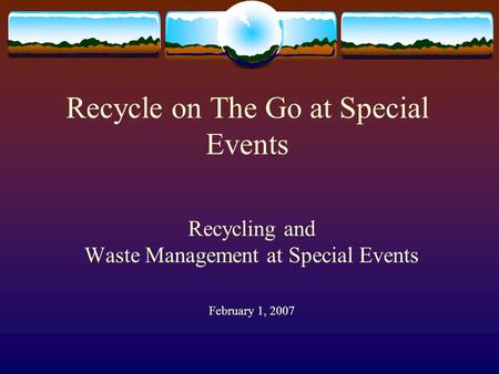 Recycle on The Go at Special Events Recycling and Waste Management at Special Events February 1, 2007.