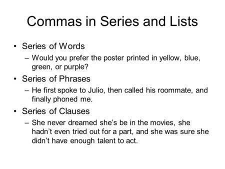 Commas in Series and Lists Series of Words –Would you prefer the poster printed in yellow, blue, green, or purple? Series of Phrases –He first spoke to.