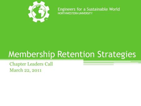 Membership Retention Strategies Chapter Leaders Call March 22, 2011 Engineers for a Sustainable World NORTHWESTERN UNIVERSITY.
