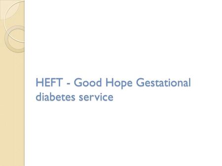 HEFT - Good Hope Gestational diabetes service. HEFT – Good Hope, Birmingham Heartlands and Solihull Hospitals Two very different patient populations >12000.