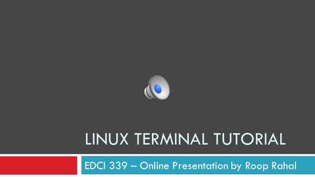 LINUX TERMINAL TUTORIAL EDCI 339 – Online Presentation by Roop Rahal.