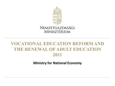 VOCATIONAL EDUCATION REFORM AND THE RENEWAL OF ADULT EDUCATION 2011 Ministry for National Economy.