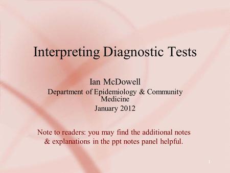 1 Interpreting Diagnostic Tests Ian McDowell Department of Epidemiology & Community Medicine January 2012 Note to readers: you may find the additional.