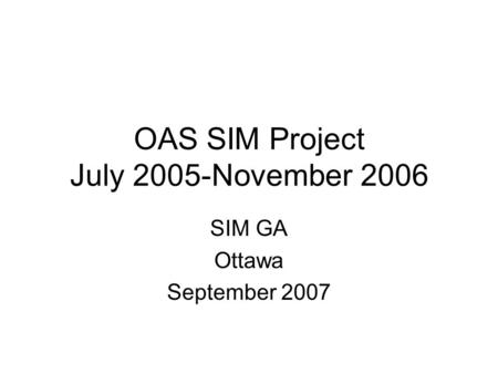 OAS SIM Project July 2005-November 2006 SIM GA Ottawa September 2007.