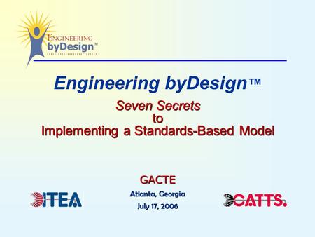 Seven Secrets to Implementing a Standards-Based Model Engineering byDesign ™ Seven Secrets to Implementing a Standards-Based Model GACTE Atlanta, Georgia.