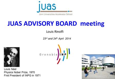 JUAS ADVISORY BOARD meeting Louis Rinolfi 23 rd and 24 th April 2014 Louis Néel Physics Nobel Prize, 1970 First President of INPG in 1971.