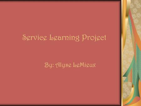 Service Learning Project By: Alyse LeMieux. Why do Community service? Community service is a great way to give back to the community. By helping just.