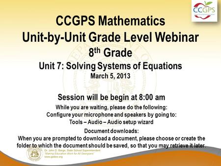 CCGPS Mathematics Unit-by-Unit Grade Level Webinar 8 th Grade Unit 7: Solving Systems of Equations March 5, 2013 Session will be begin at 8:00 am While.