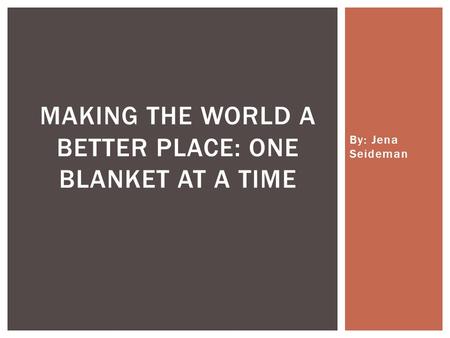 By: Jena Seideman MAKING THE WORLD A BETTER PLACE: ONE BLANKET AT A TIME.