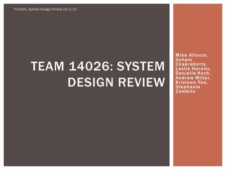 Mike Allocco, Soham Chakraborty, Leslie Havens, Danielle Koch, Andrew Miller, Kristeen Yee, Stephanie Zambito TEAM 14026: SYSTEM DESIGN REVIEW P14026_System.