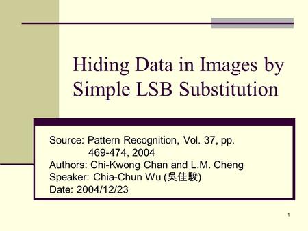 1 Hiding Data in Images by Simple LSB Substitution Source: Pattern Recognition, Vol. 37, pp. 469-474, 2004 Authors: Chi-Kwong Chan and L.M. Cheng Speaker: